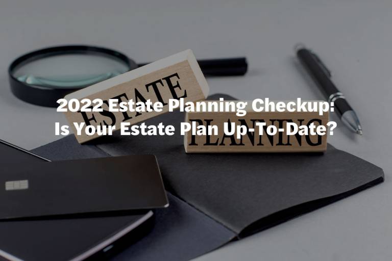 2022 Estate Planning Checkup: Is Your Estate Plan Up-To-Date