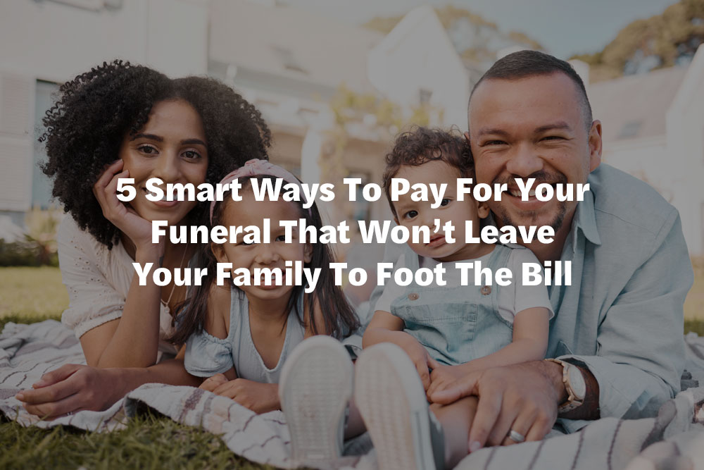 5 Smart Ways To Pay For Your Funeral That Won’t Leave Your Family To Foot The Bill