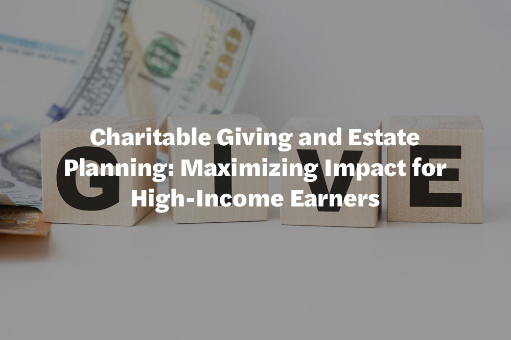 Charitable Giving and Estate Planning: Maximizing Impact for High-Income Earners