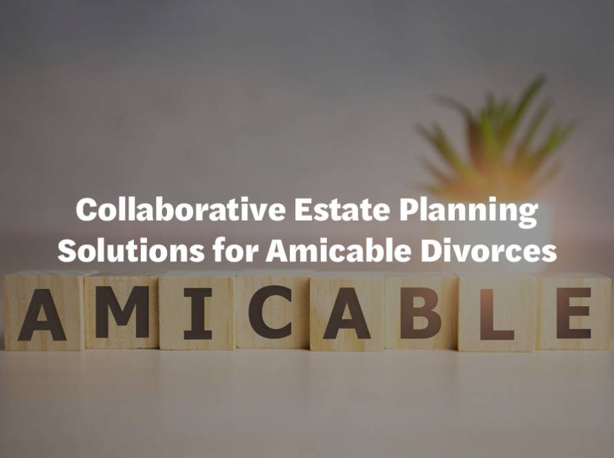 Collaborative Estate Planning Solutions for Amicable Divorces