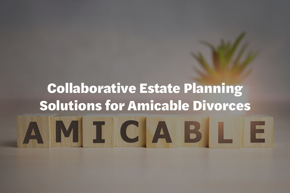 Collaborative Estate Planning Solutions for Amicable Divorces