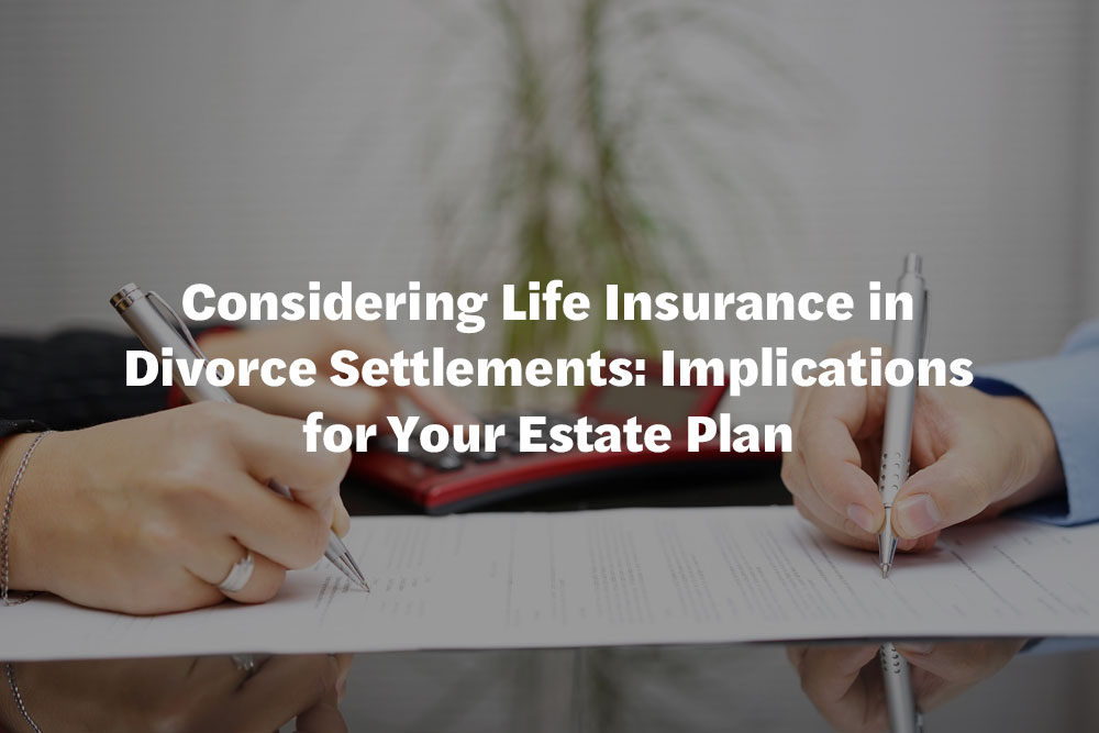 Considering Life Insurance in Divorce Settlements: Implications for Your Estate Plan 1