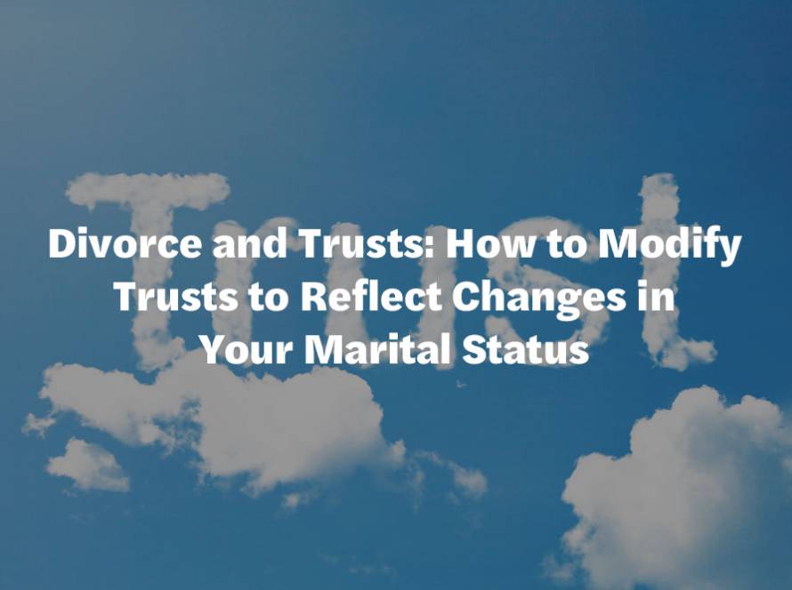 Divorce and Trusts: How to Modify Trusts to Reflect Changes in Your Marital Status