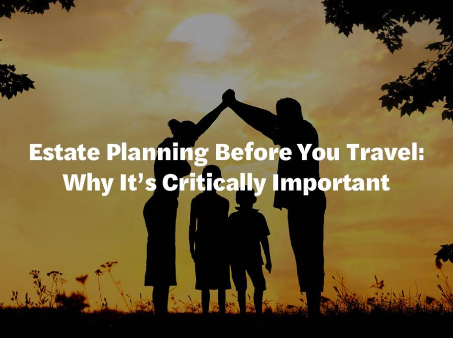 Estate Planning Before You Travel: Why It’s Critically Important