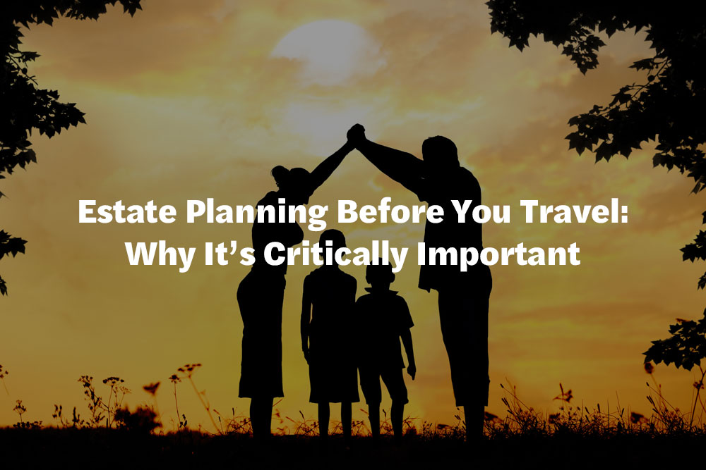 Estate Planning Before You Travel: Why It’s Critically Important