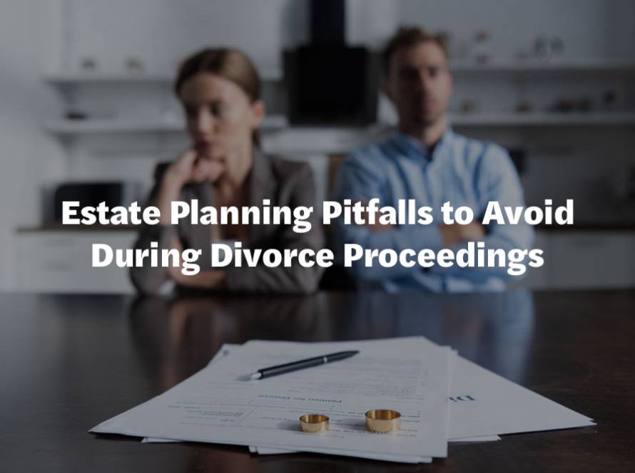 Estate Planning Pitfalls to Avoid During Divorce Proceedings