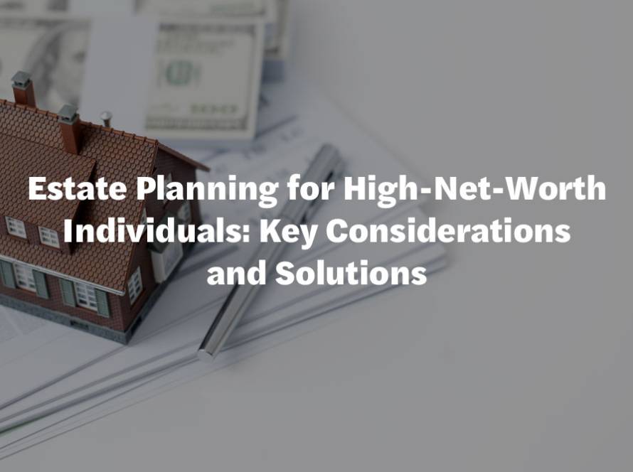 Estate Planning for High-Net-Worth Individuals: Key Considerations and Solutions