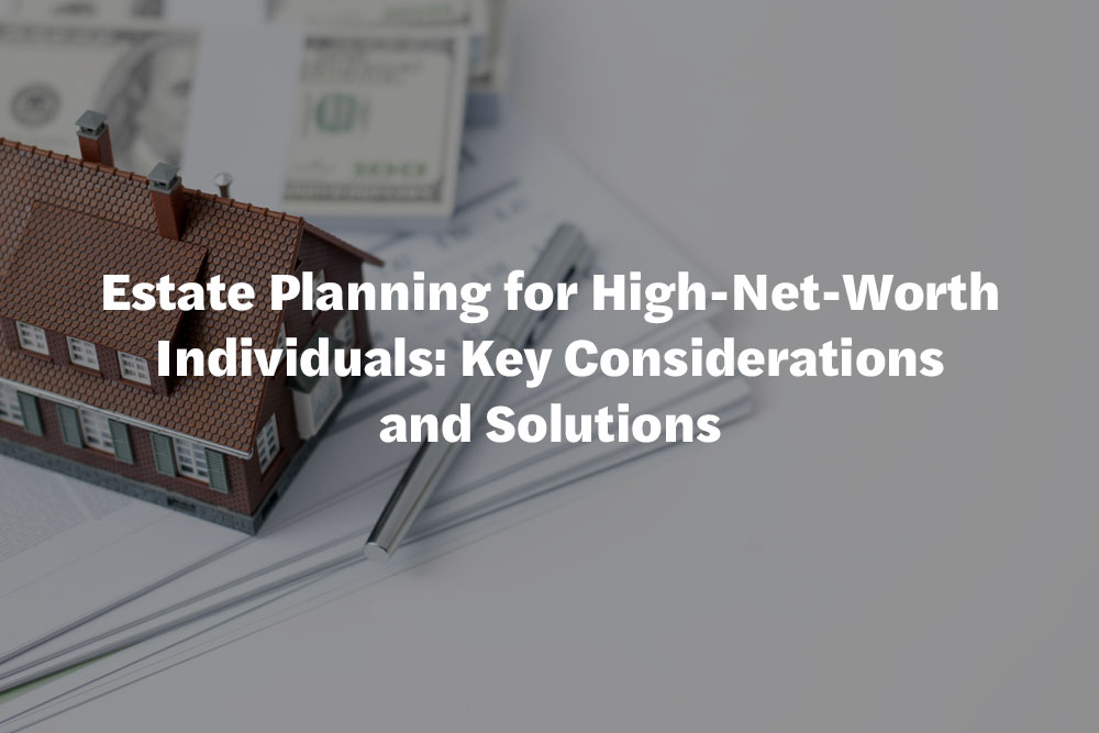 Estate Planning for High-Net-Worth Individuals: Key Considerations and Solutions