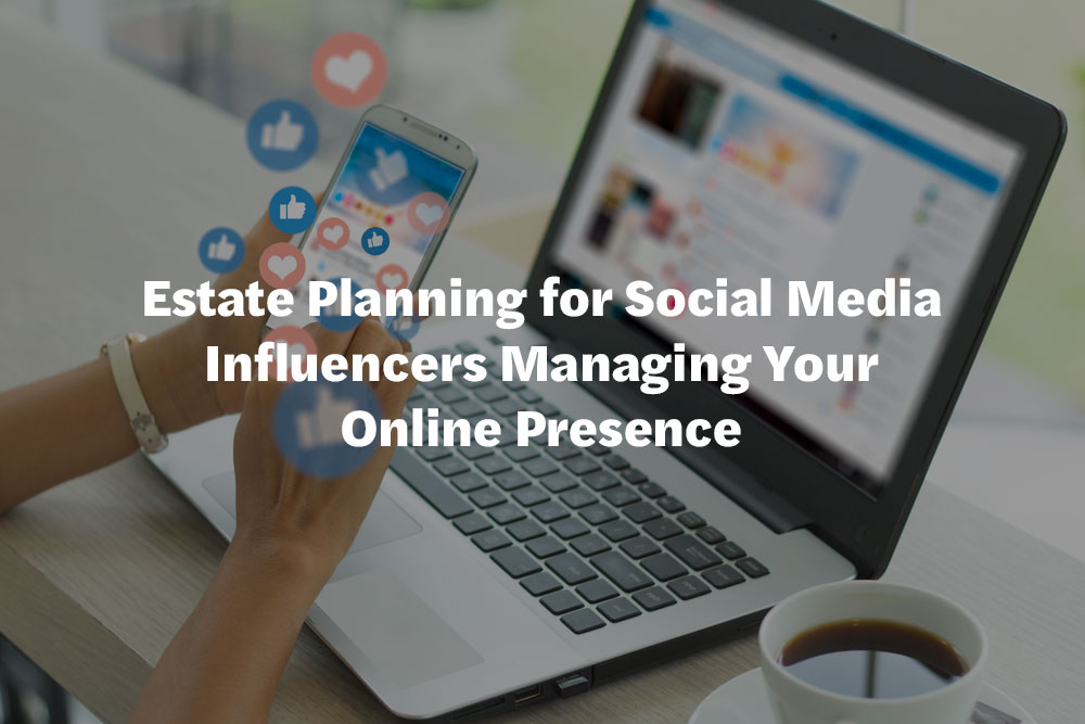 Estate Planning for Social Media Influencers Managing Your Online Presence