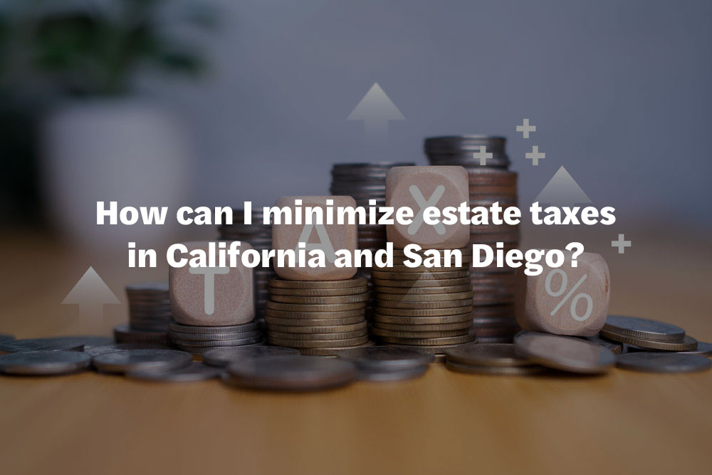 How can I minimize estate taxes in California and San Diego?