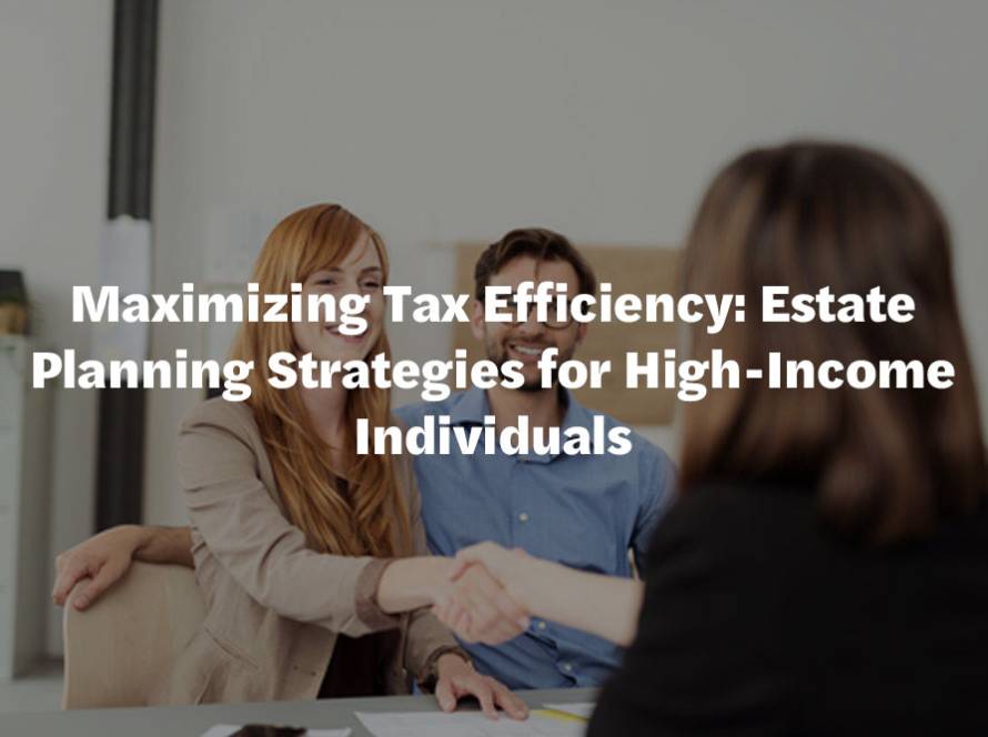 Maximizing Tax Efficiency: Estate Planning Strategies for High-Income Individuals