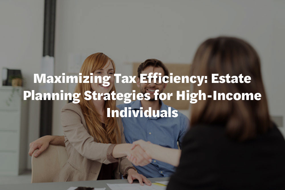 Maximizing Tax Efficiency: Estate Planning Strategies for High-Income Individuals