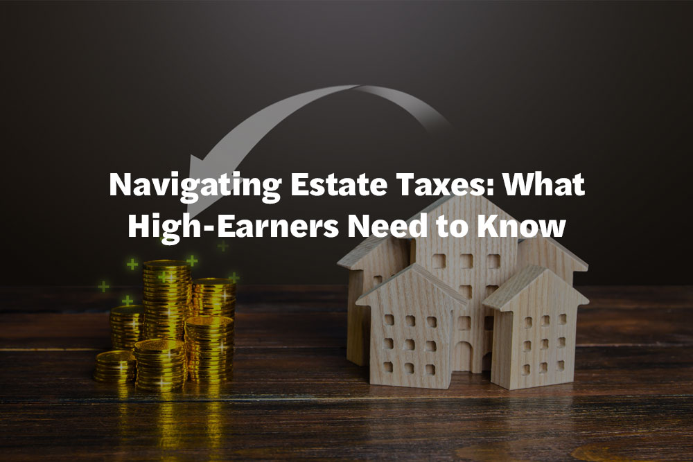 Navigating Estate Taxes: What High-Earners Need to Know