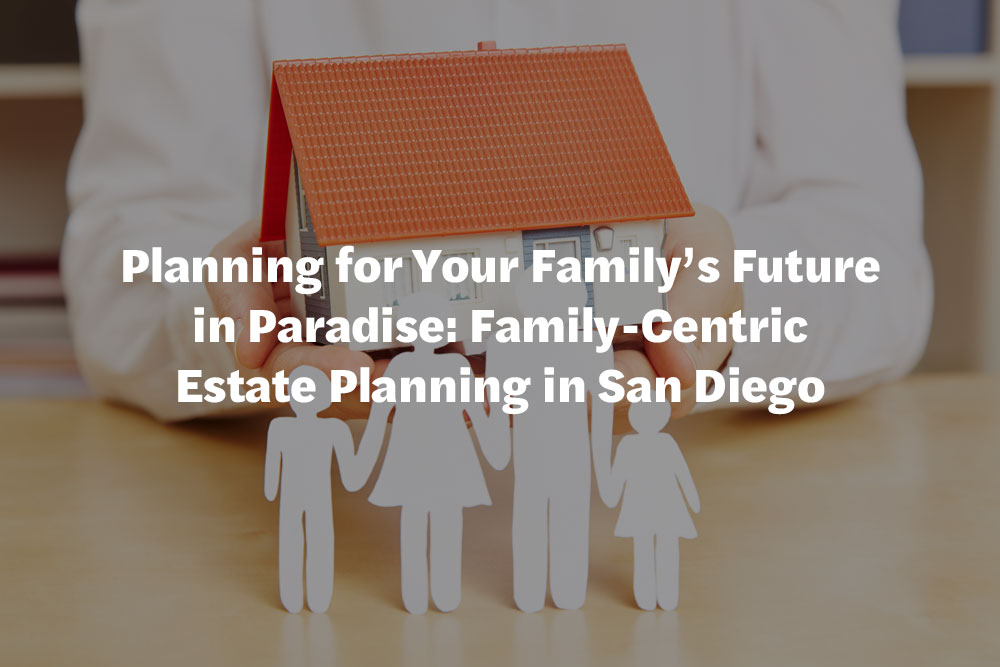 Planning for Your Family's Future in Paradise: Family-Centric Estate Planning in San Diego