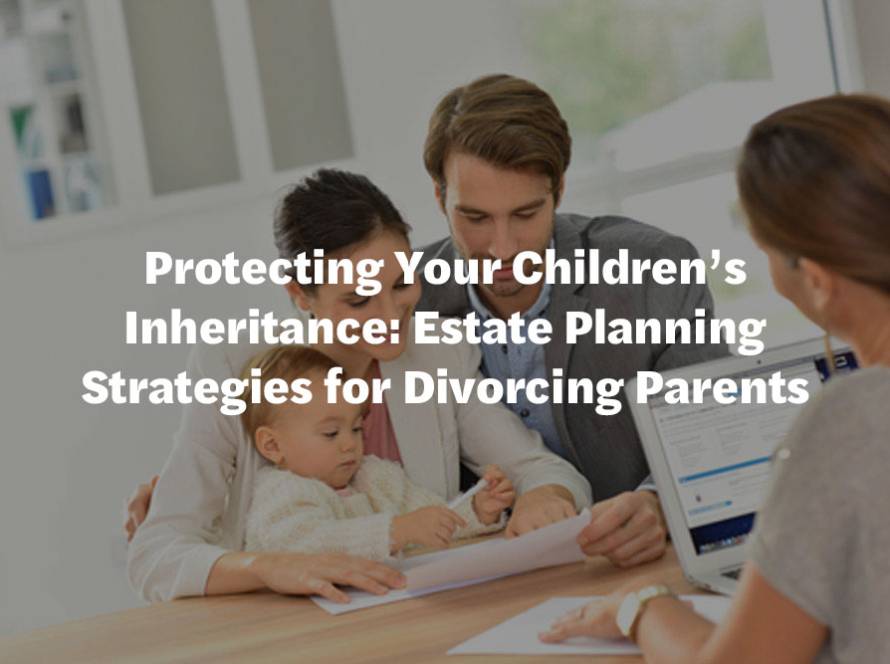 Protecting Your Children's Inheritance: Estate Planning Strategies for Divorcing Parents