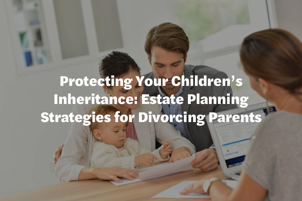 Protecting Your Children's Inheritance: Estate Planning Strategies for Divorcing Parents