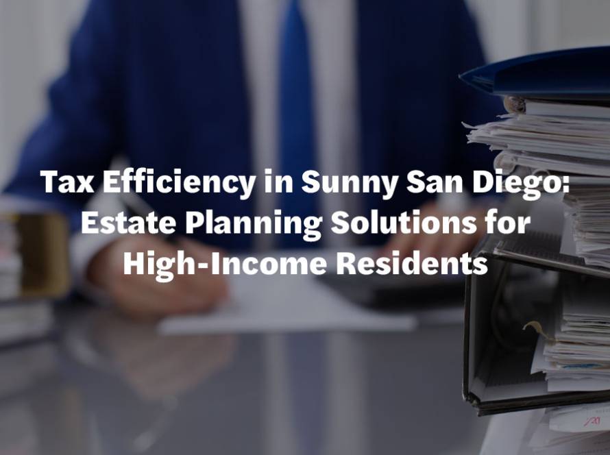 Tax Efficiency in Sunny San Diego: Estate Planning Solutions for High-Income Residents