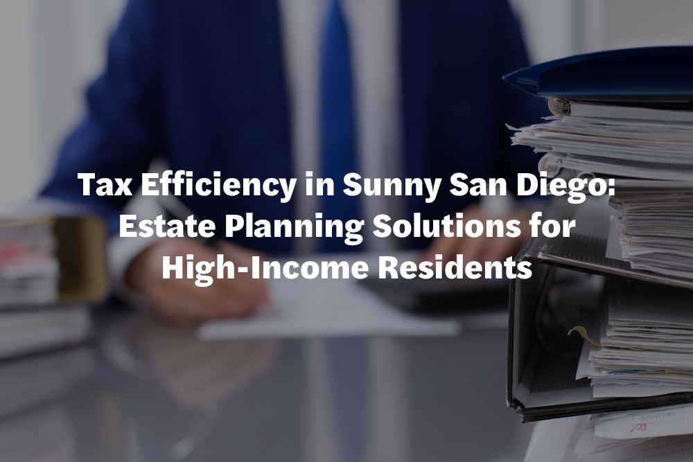 Tax Efficiency in Sunny San Diego: Estate Planning Solutions for High-Income Residents