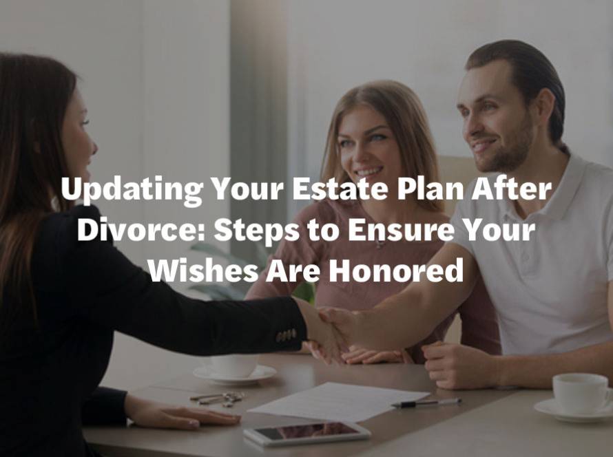 Updating Your Estate Plan After Divorce: Steps to Ensure Your Wishes Are Honored