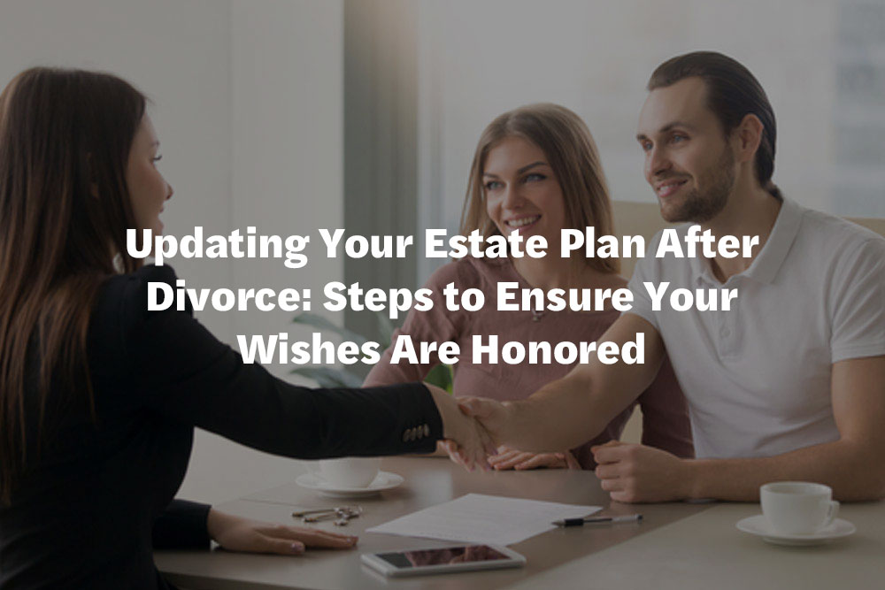 Updating Your Estate Plan After Divorce: Steps to Ensure Your Wishes Are Honored