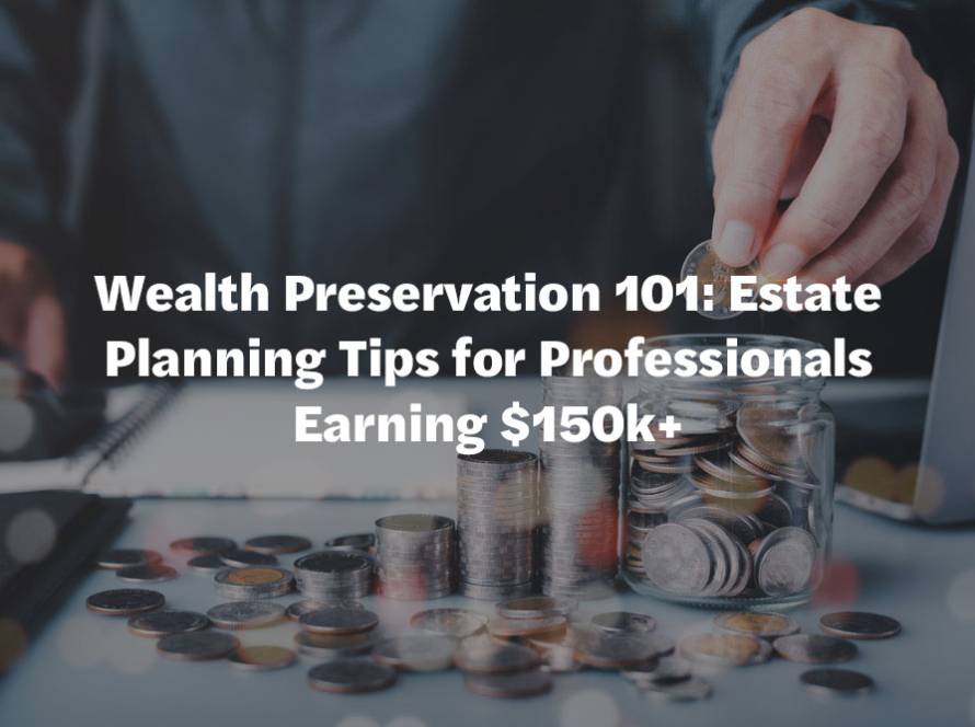 Wealth Preservation 101: Estate Planning Tips for Professionals Earning $150k+