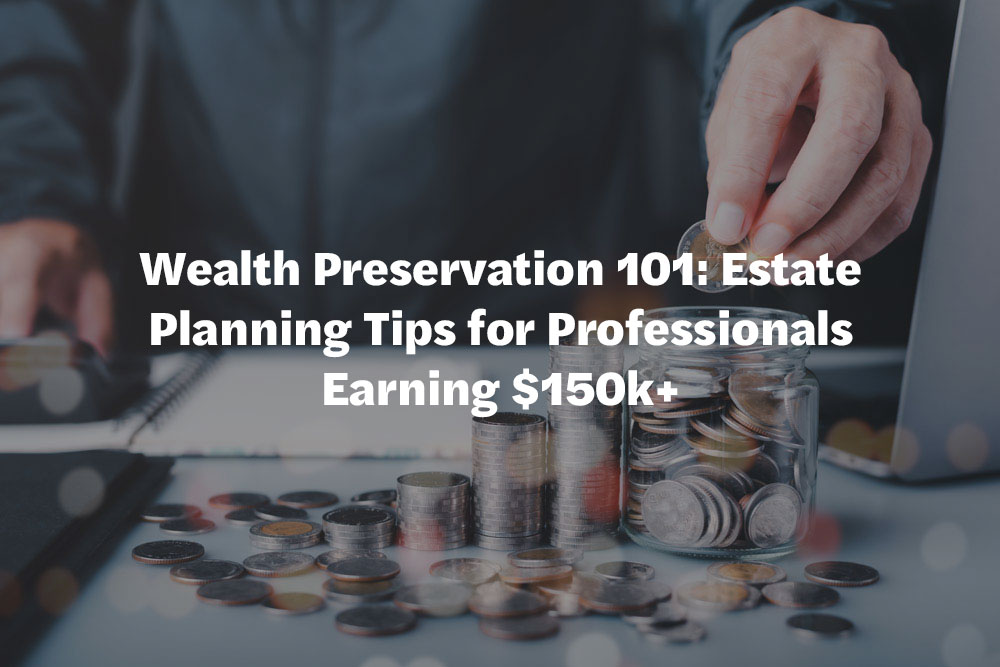 Wealth Preservation 101: Estate Planning Tips for Professionals Earning $150k+