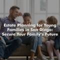 Estate Planning for Young Families in San Diego: Secure Your Family’s Future