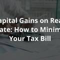 Capital Gains on Real Estate: How to Minimize Your Tax Bill