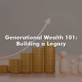 Generational Wealth 101: Building a Legacy