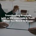 Transferring Property with a VA Loan into a Trust: What You Need to Know