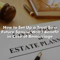 How to Set Up a Trust So a Future Spouse Won’t Benefit in Case of Remarriage