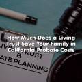 How Much Does a Living Trust Save Your Family in California Probate Costs?