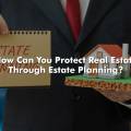 How Can You Protect Real Estate Through Estate Planning