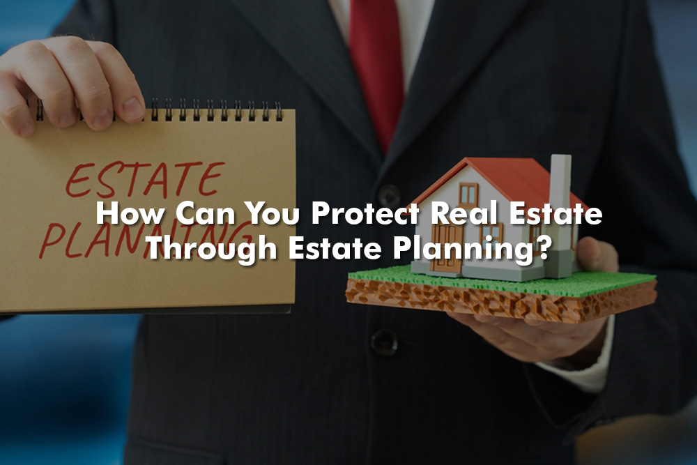 How Can You Protect Real Estate Through Estate Planning
